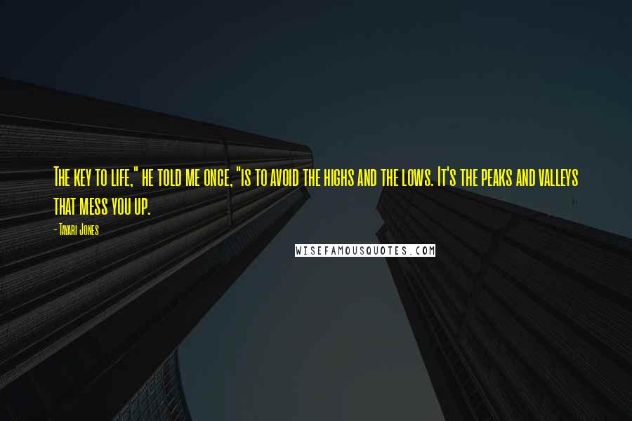Tayari Jones Quotes: The key to life," he told me once, "is to avoid the highs and the lows. It's the peaks and valleys that mess you up.