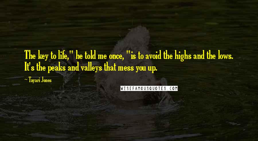 Tayari Jones Quotes: The key to life," he told me once, "is to avoid the highs and the lows. It's the peaks and valleys that mess you up.