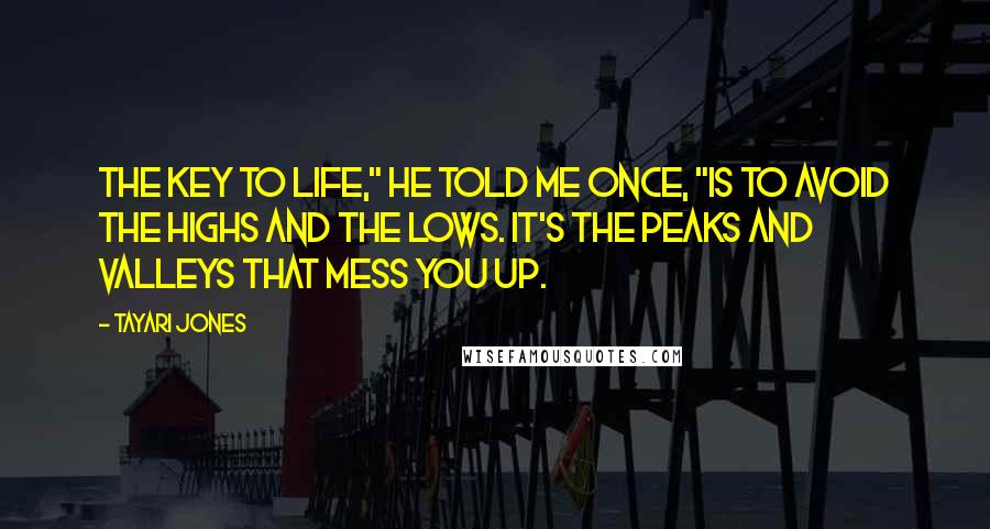 Tayari Jones Quotes: The key to life," he told me once, "is to avoid the highs and the lows. It's the peaks and valleys that mess you up.