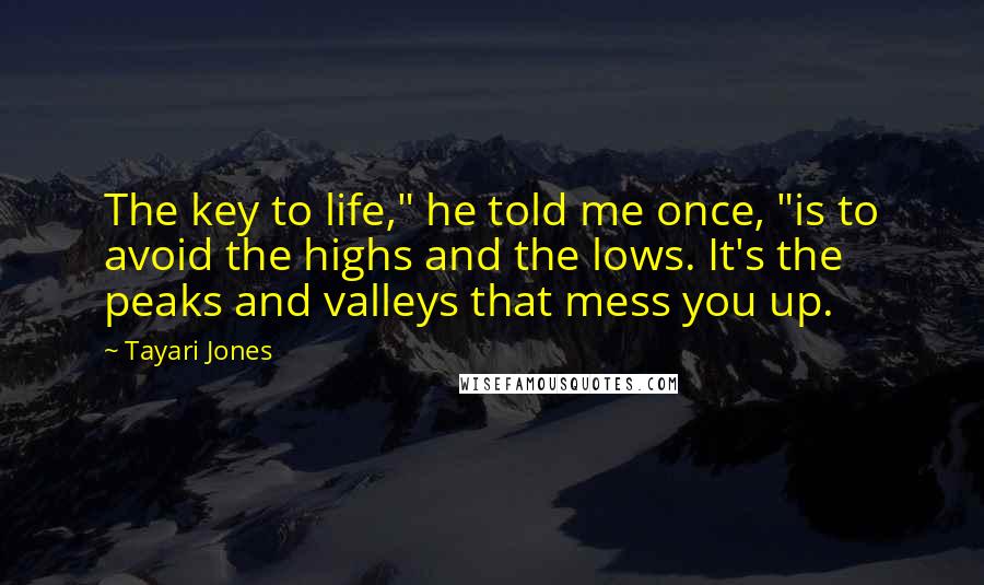Tayari Jones Quotes: The key to life," he told me once, "is to avoid the highs and the lows. It's the peaks and valleys that mess you up.