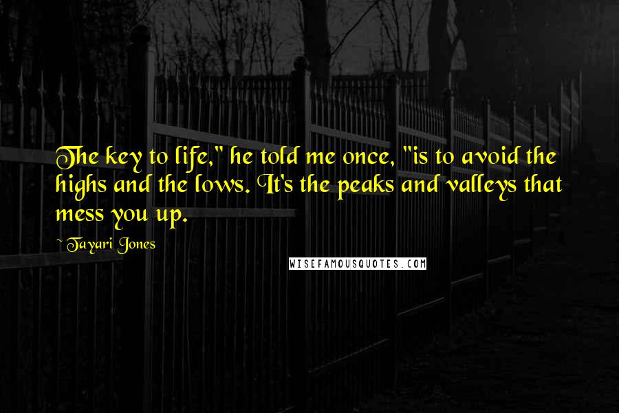 Tayari Jones Quotes: The key to life," he told me once, "is to avoid the highs and the lows. It's the peaks and valleys that mess you up.