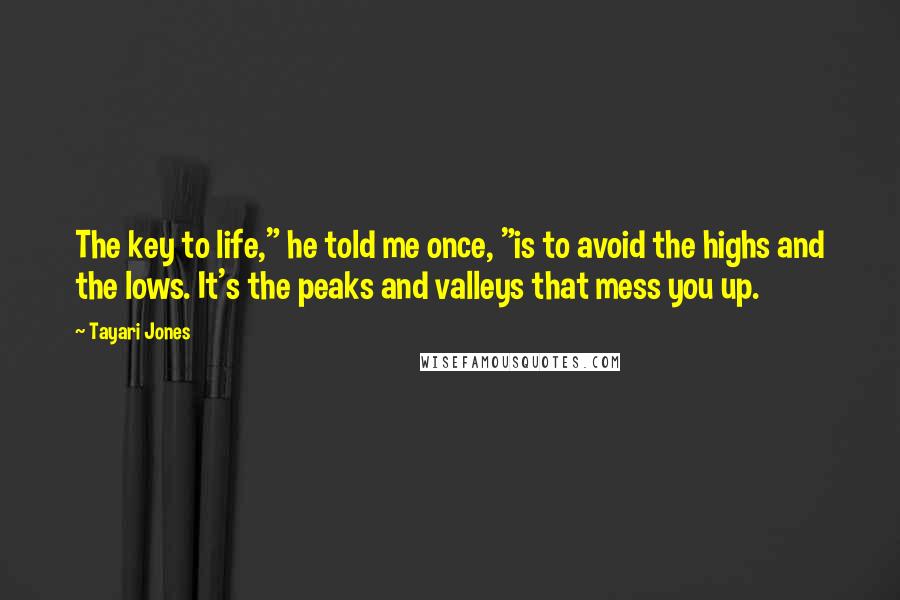 Tayari Jones Quotes: The key to life," he told me once, "is to avoid the highs and the lows. It's the peaks and valleys that mess you up.