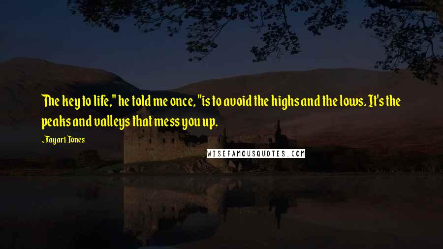 Tayari Jones Quotes: The key to life," he told me once, "is to avoid the highs and the lows. It's the peaks and valleys that mess you up.