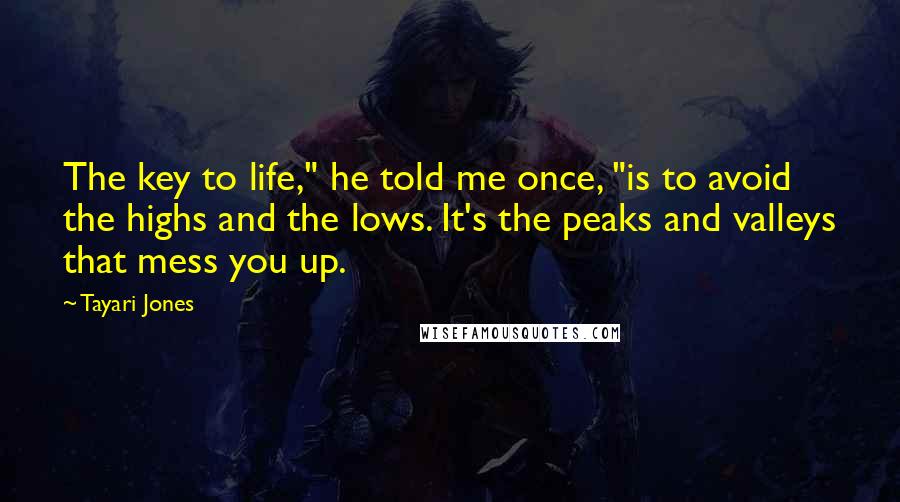 Tayari Jones Quotes: The key to life," he told me once, "is to avoid the highs and the lows. It's the peaks and valleys that mess you up.