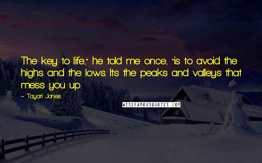 Tayari Jones Quotes: The key to life," he told me once, "is to avoid the highs and the lows. It's the peaks and valleys that mess you up.