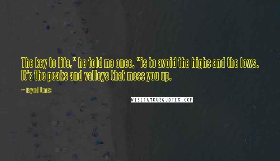 Tayari Jones Quotes: The key to life," he told me once, "is to avoid the highs and the lows. It's the peaks and valleys that mess you up.