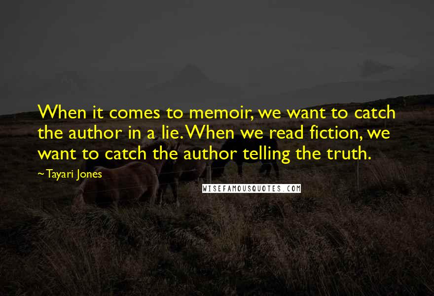 Tayari Jones Quotes: When it comes to memoir, we want to catch the author in a lie. When we read fiction, we want to catch the author telling the truth.