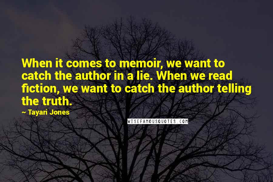 Tayari Jones Quotes: When it comes to memoir, we want to catch the author in a lie. When we read fiction, we want to catch the author telling the truth.