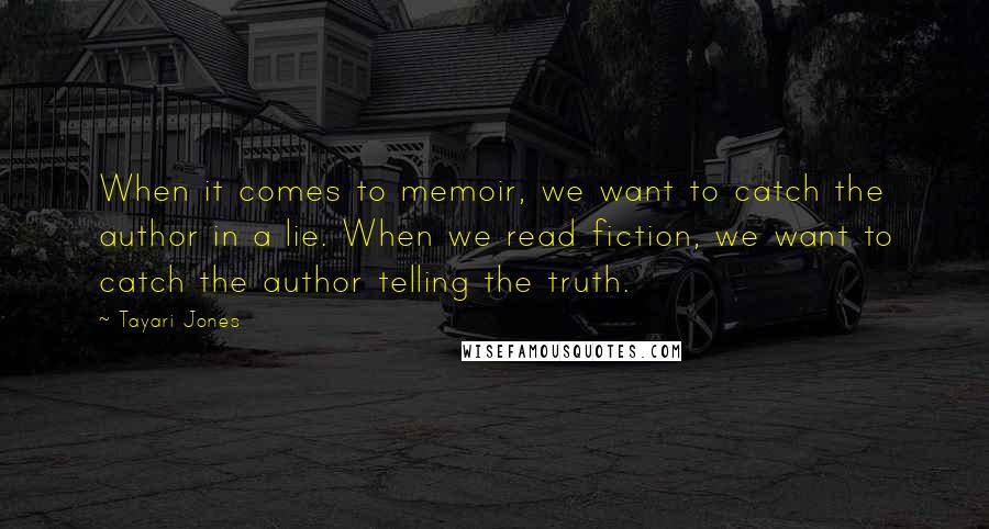 Tayari Jones Quotes: When it comes to memoir, we want to catch the author in a lie. When we read fiction, we want to catch the author telling the truth.