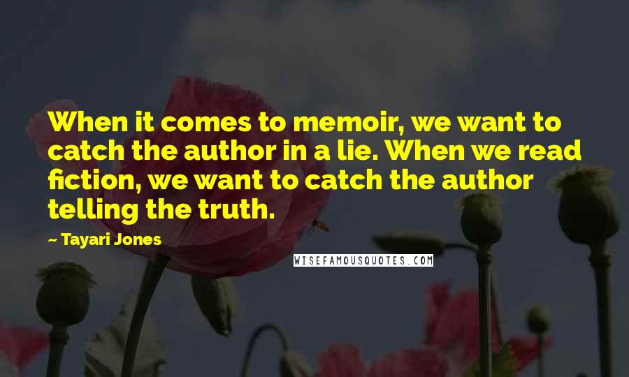 Tayari Jones Quotes: When it comes to memoir, we want to catch the author in a lie. When we read fiction, we want to catch the author telling the truth.