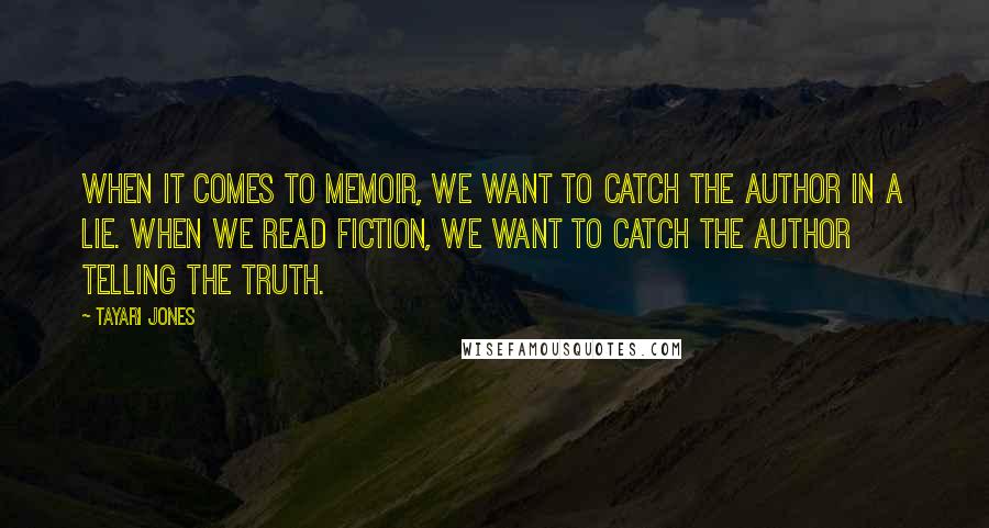 Tayari Jones Quotes: When it comes to memoir, we want to catch the author in a lie. When we read fiction, we want to catch the author telling the truth.