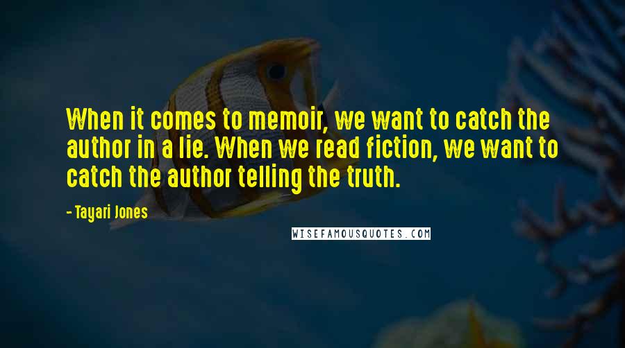 Tayari Jones Quotes: When it comes to memoir, we want to catch the author in a lie. When we read fiction, we want to catch the author telling the truth.