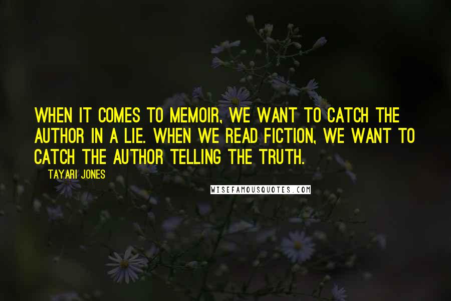 Tayari Jones Quotes: When it comes to memoir, we want to catch the author in a lie. When we read fiction, we want to catch the author telling the truth.