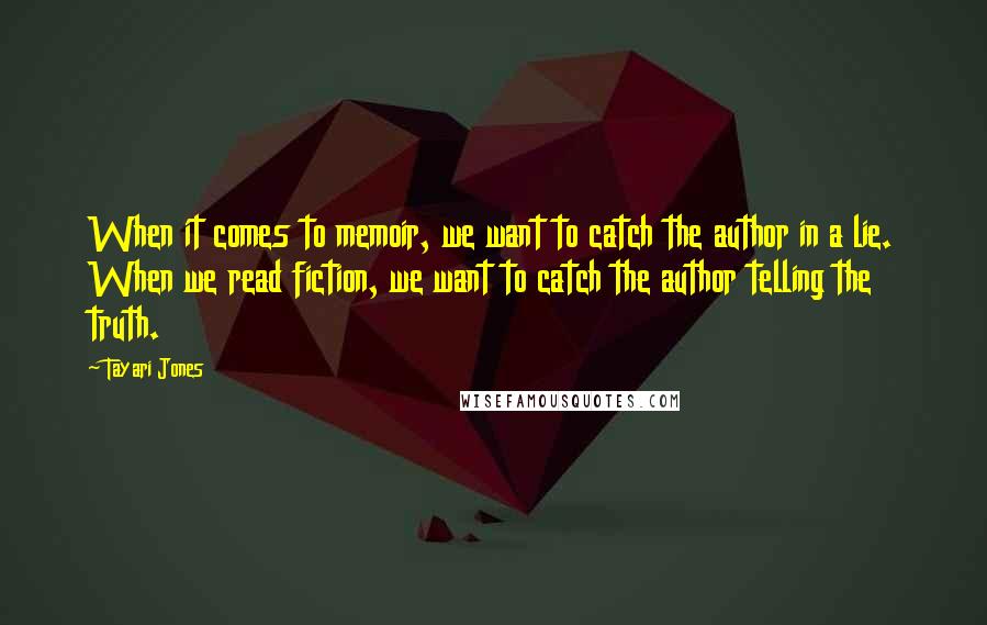 Tayari Jones Quotes: When it comes to memoir, we want to catch the author in a lie. When we read fiction, we want to catch the author telling the truth.