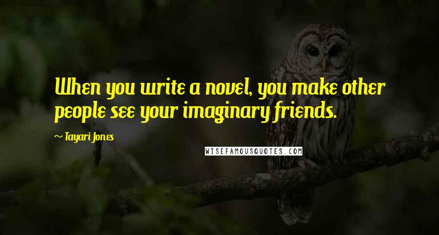 Tayari Jones Quotes: When you write a novel, you make other people see your imaginary friends.