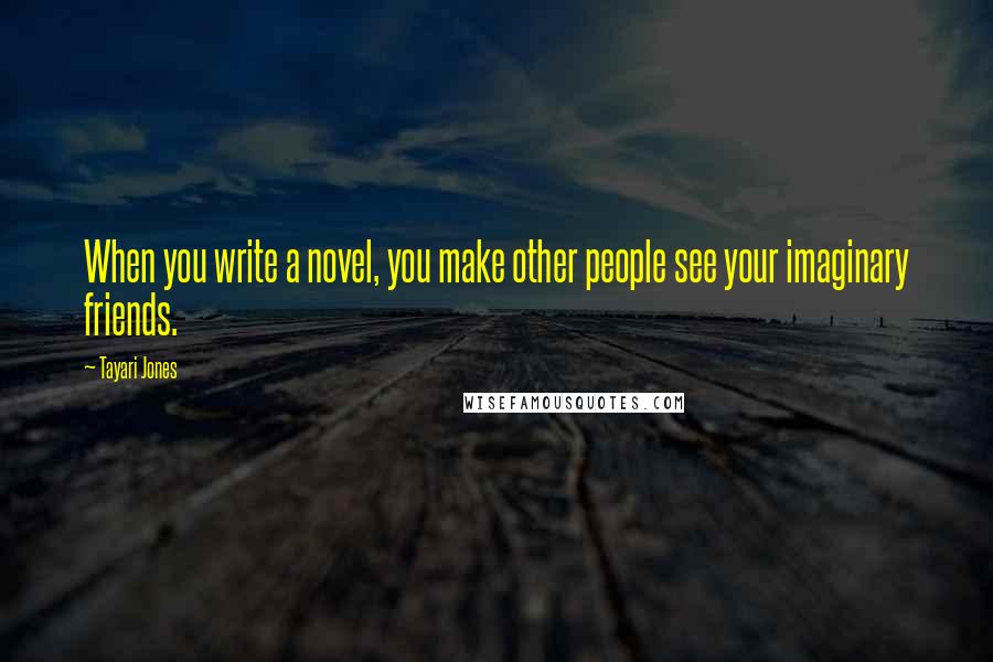 Tayari Jones Quotes: When you write a novel, you make other people see your imaginary friends.