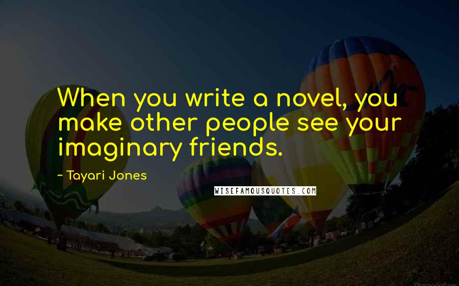 Tayari Jones Quotes: When you write a novel, you make other people see your imaginary friends.