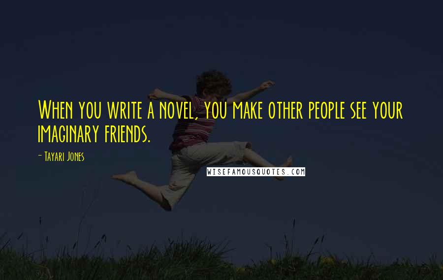 Tayari Jones Quotes: When you write a novel, you make other people see your imaginary friends.