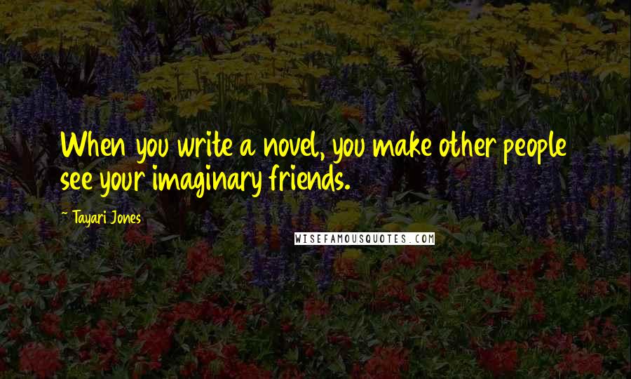 Tayari Jones Quotes: When you write a novel, you make other people see your imaginary friends.