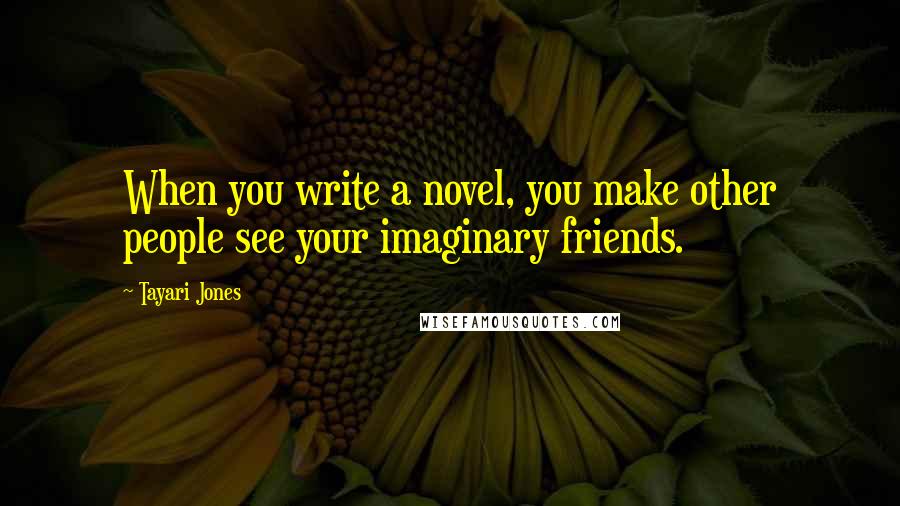 Tayari Jones Quotes: When you write a novel, you make other people see your imaginary friends.