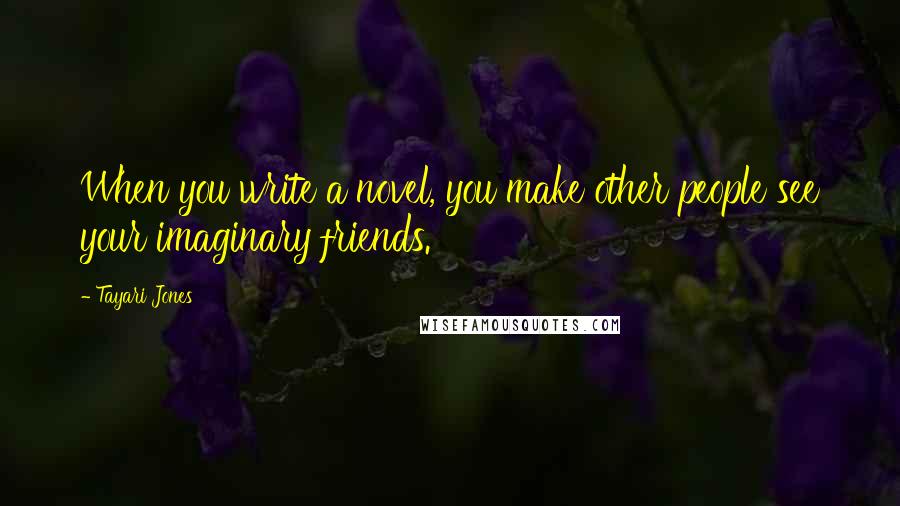 Tayari Jones Quotes: When you write a novel, you make other people see your imaginary friends.