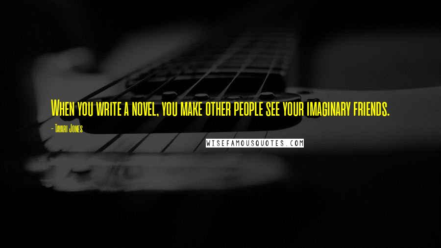 Tayari Jones Quotes: When you write a novel, you make other people see your imaginary friends.