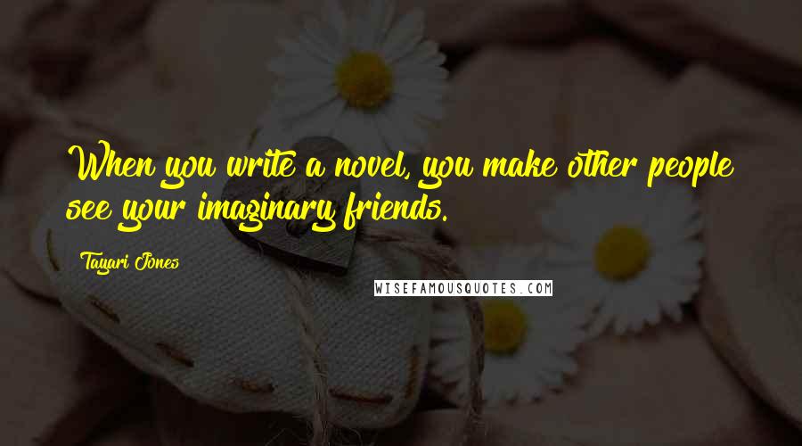 Tayari Jones Quotes: When you write a novel, you make other people see your imaginary friends.