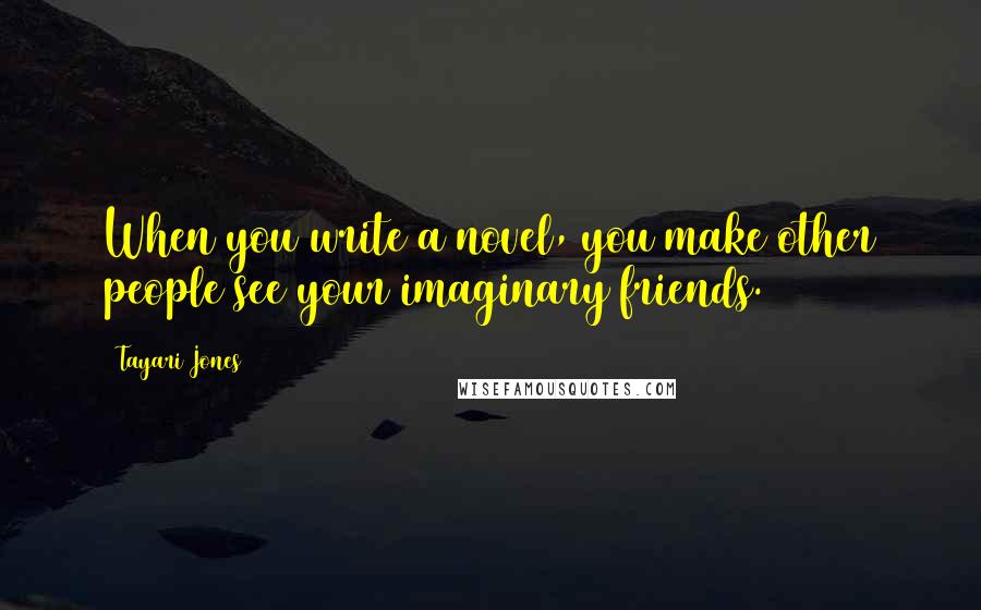 Tayari Jones Quotes: When you write a novel, you make other people see your imaginary friends.