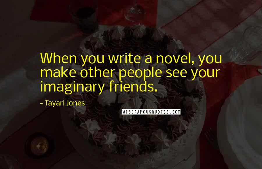 Tayari Jones Quotes: When you write a novel, you make other people see your imaginary friends.