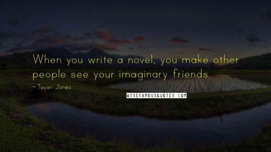 Tayari Jones Quotes: When you write a novel, you make other people see your imaginary friends.