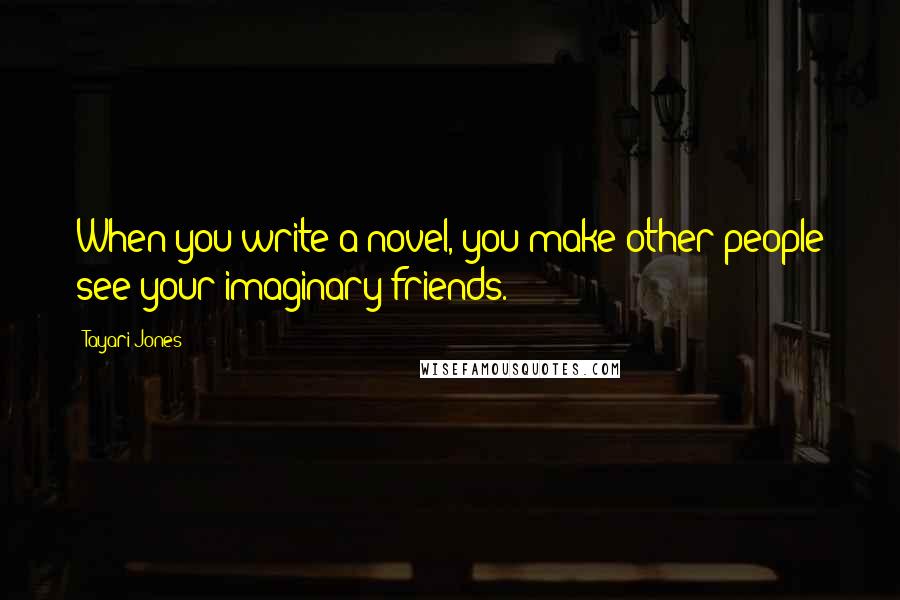 Tayari Jones Quotes: When you write a novel, you make other people see your imaginary friends.