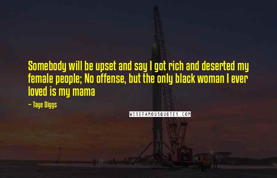 Taye Diggs Quotes: Somebody will be upset and say I got rich and deserted my female people; No offense, but the only black woman I ever loved is my mama