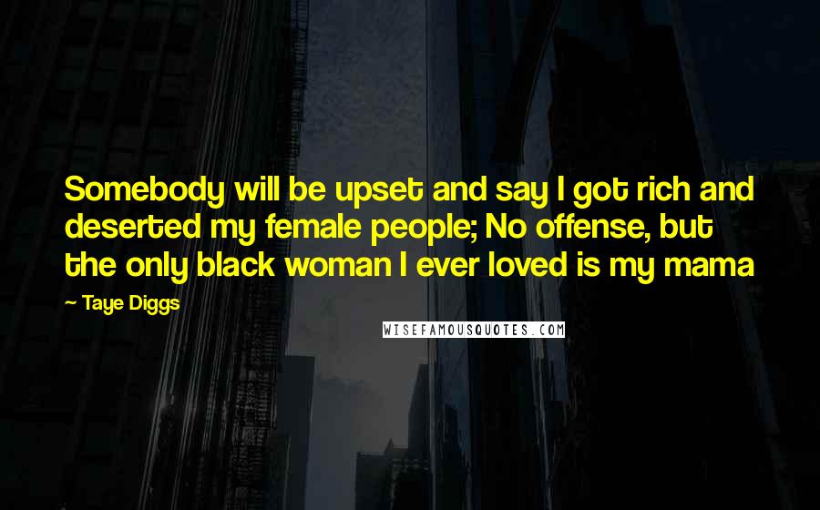 Taye Diggs Quotes: Somebody will be upset and say I got rich and deserted my female people; No offense, but the only black woman I ever loved is my mama