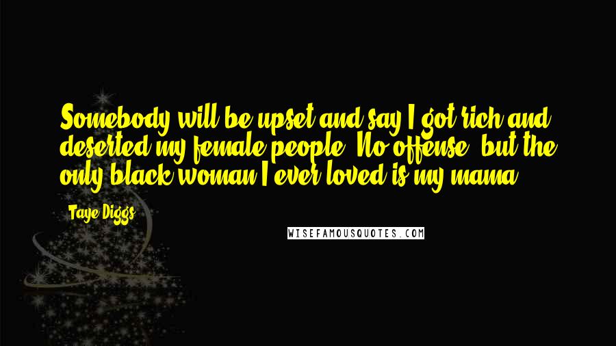 Taye Diggs Quotes: Somebody will be upset and say I got rich and deserted my female people; No offense, but the only black woman I ever loved is my mama