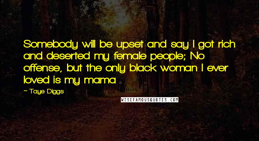 Taye Diggs Quotes: Somebody will be upset and say I got rich and deserted my female people; No offense, but the only black woman I ever loved is my mama