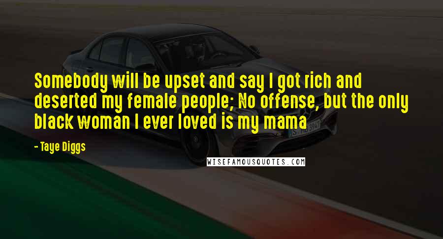 Taye Diggs Quotes: Somebody will be upset and say I got rich and deserted my female people; No offense, but the only black woman I ever loved is my mama