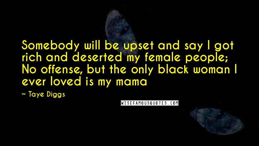 Taye Diggs Quotes: Somebody will be upset and say I got rich and deserted my female people; No offense, but the only black woman I ever loved is my mama