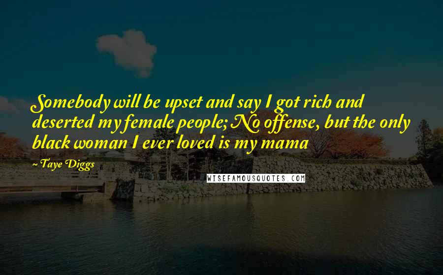 Taye Diggs Quotes: Somebody will be upset and say I got rich and deserted my female people; No offense, but the only black woman I ever loved is my mama