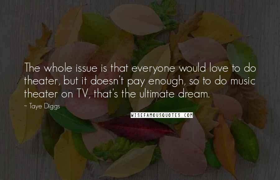 Taye Diggs Quotes: The whole issue is that everyone would love to do theater, but it doesn't pay enough, so to do music theater on TV, that's the ultimate dream.