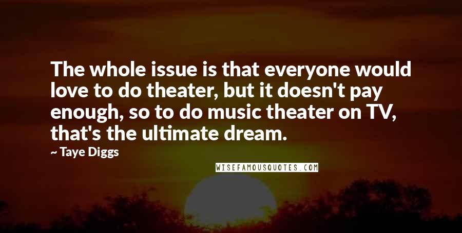 Taye Diggs Quotes: The whole issue is that everyone would love to do theater, but it doesn't pay enough, so to do music theater on TV, that's the ultimate dream.