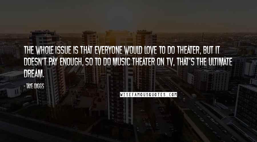 Taye Diggs Quotes: The whole issue is that everyone would love to do theater, but it doesn't pay enough, so to do music theater on TV, that's the ultimate dream.