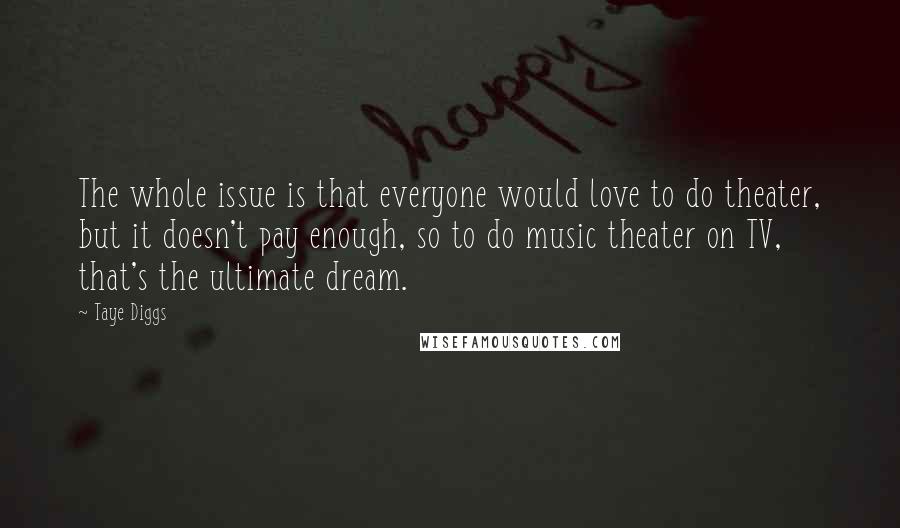 Taye Diggs Quotes: The whole issue is that everyone would love to do theater, but it doesn't pay enough, so to do music theater on TV, that's the ultimate dream.