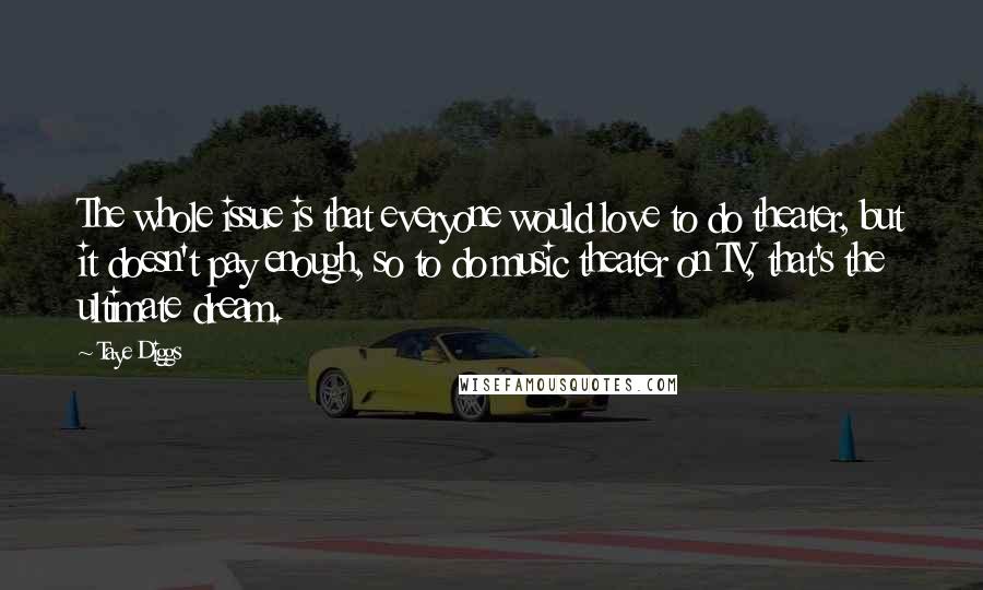 Taye Diggs Quotes: The whole issue is that everyone would love to do theater, but it doesn't pay enough, so to do music theater on TV, that's the ultimate dream.