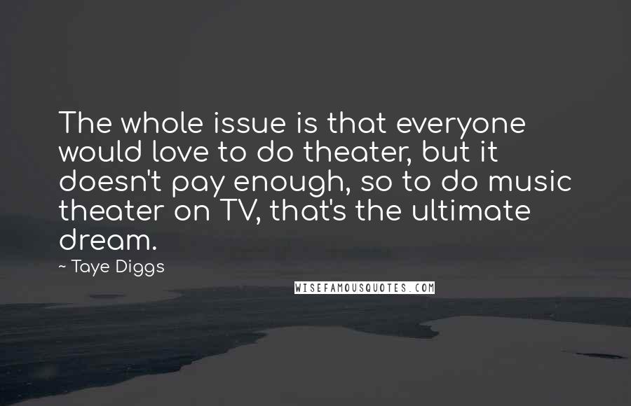 Taye Diggs Quotes: The whole issue is that everyone would love to do theater, but it doesn't pay enough, so to do music theater on TV, that's the ultimate dream.