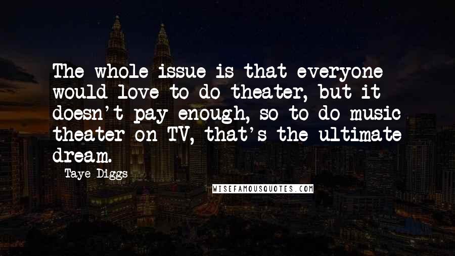 Taye Diggs Quotes: The whole issue is that everyone would love to do theater, but it doesn't pay enough, so to do music theater on TV, that's the ultimate dream.