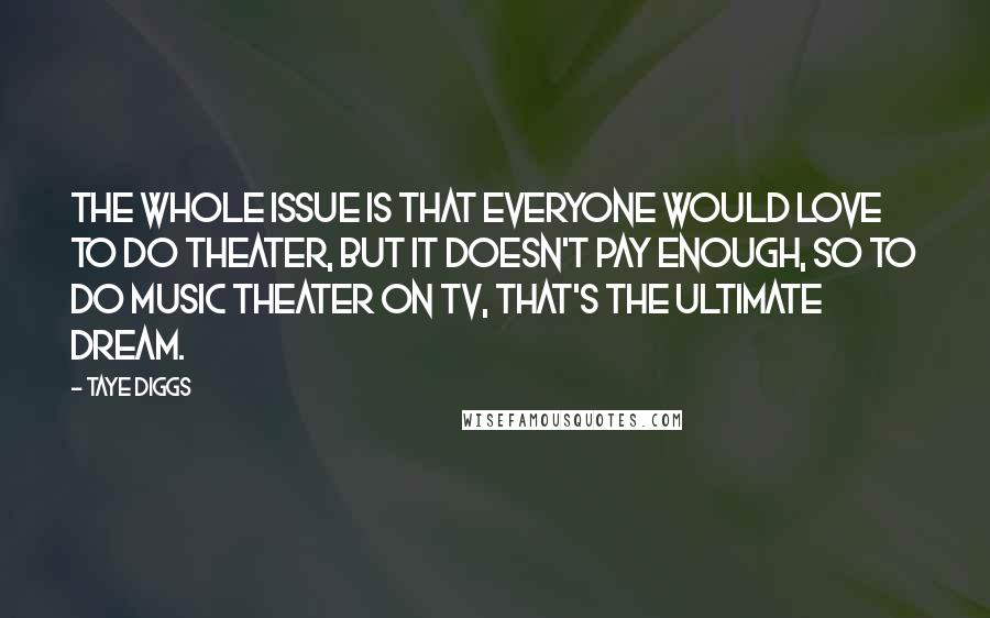 Taye Diggs Quotes: The whole issue is that everyone would love to do theater, but it doesn't pay enough, so to do music theater on TV, that's the ultimate dream.