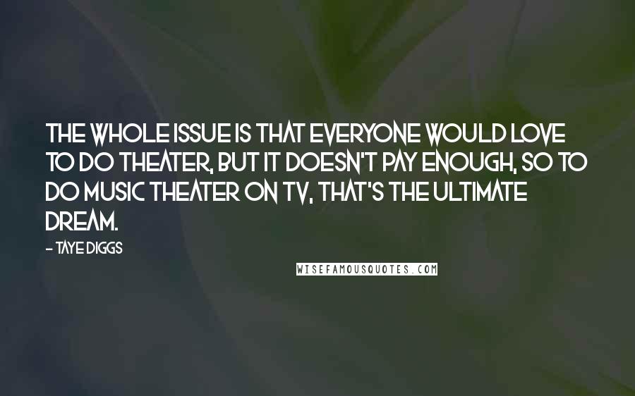 Taye Diggs Quotes: The whole issue is that everyone would love to do theater, but it doesn't pay enough, so to do music theater on TV, that's the ultimate dream.