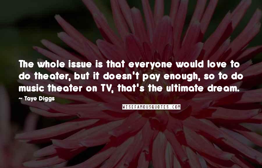 Taye Diggs Quotes: The whole issue is that everyone would love to do theater, but it doesn't pay enough, so to do music theater on TV, that's the ultimate dream.