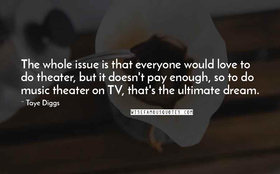 Taye Diggs Quotes: The whole issue is that everyone would love to do theater, but it doesn't pay enough, so to do music theater on TV, that's the ultimate dream.