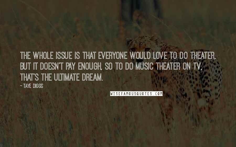 Taye Diggs Quotes: The whole issue is that everyone would love to do theater, but it doesn't pay enough, so to do music theater on TV, that's the ultimate dream.